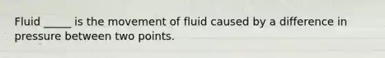 Fluid _____ is the movement of fluid caused by a difference in pressure between two points.