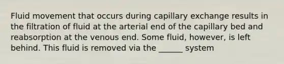 Fluid movement that occurs during capillary exchange results in the filtration of fluid at the arterial end of the capillary bed and reabsorption at the venous end. Some fluid, however, is left behind. This fluid is removed via the ______ system