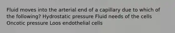 Fluid moves into the arterial end of a capillary due to which of the following? Hydrostatic pressure Fluid needs of the cells Oncotic pressure Loos endothelial cells