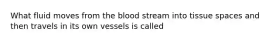 What fluid moves from the blood stream into tissue spaces and then travels in its own vessels is called