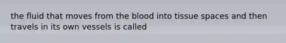 the fluid that moves from the blood into tissue spaces and then travels in its own vessels is called