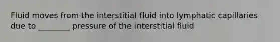 Fluid moves from the interstitial fluid into lymphatic capillaries due to ________ pressure of the interstitial fluid