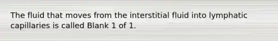 The fluid that moves from the interstitial fluid into lymphatic capillaries is called Blank 1 of 1.