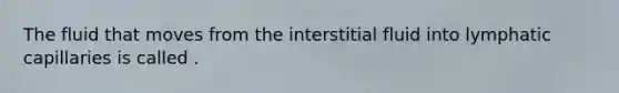 The fluid that moves from the interstitial fluid into lymphatic capillaries is called .