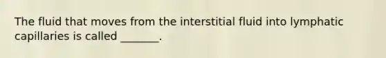 The fluid that moves from the interstitial fluid into lymphatic capillaries is called _______.