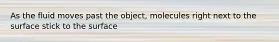 As the fluid moves past the object, molecules right next to the surface stick to the surface