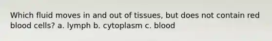 Which fluid moves in and out of tissues, but does not contain red blood cells? a. lymph b. cytoplasm c. blood