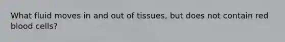 What fluid moves in and out of tissues, but does not contain red blood cells?