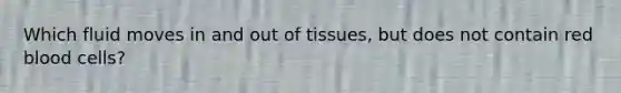 Which fluid moves in and out of tissues, but does not contain red blood cells?