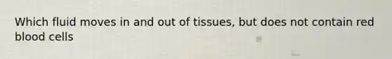 Which fluid moves in and out of tissues, but does not contain red blood cells