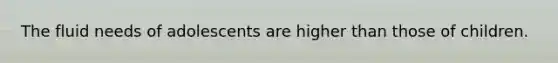 The fluid needs of adolescents are higher than those of children.