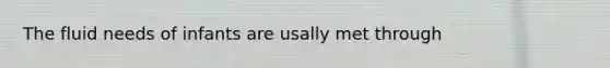 The fluid needs of infants are usally met through