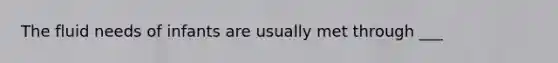 The fluid needs of infants are usually met through ___