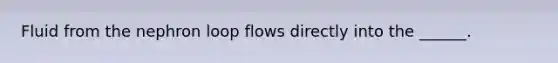 Fluid from the nephron loop flows directly into the ______.