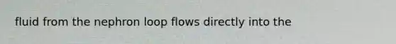 fluid from the nephron loop flows directly into the