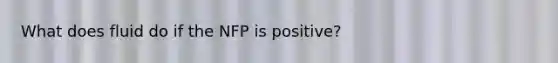 What does fluid do if the NFP is positive?