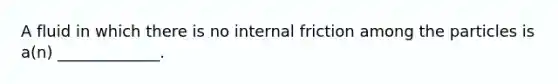 A fluid in which there is no internal friction among the particles is a(n) _____________.