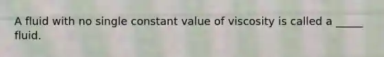 A fluid with no single constant value of viscosity is called a _____ fluid.