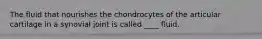 The fluid that nourishes the chondrocytes of the articular cartilage in a synovial joint is called ____ fluid.