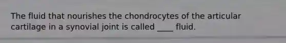The fluid that nourishes the chondrocytes of the articular cartilage in a synovial joint is called ____ fluid.