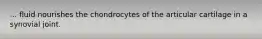 ... fluid nourishes the chondrocytes of the articular cartilage in a synovial joint.