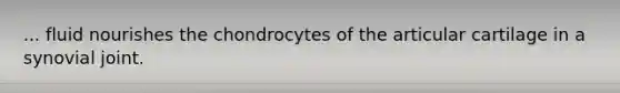 ... fluid nourishes the chondrocytes of the articular cartilage in a synovial joint.