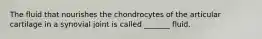 The fluid that nourishes the chondrocytes of the articular cartilage in a synovial joint is called _______ fluid.