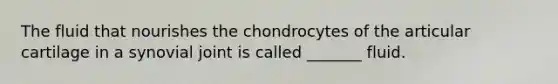 The fluid that nourishes the chondrocytes of the articular cartilage in a synovial joint is called _______ fluid.