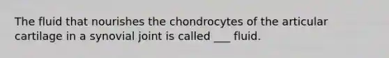 The fluid that nourishes the chondrocytes of the articular cartilage in a synovial joint is called ___ fluid.