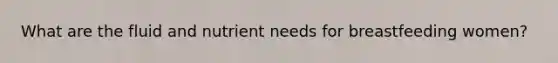 What are the fluid and nutrient needs for breastfeeding women?