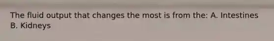 The fluid output that changes the most is from the: A. Intestines B. Kidneys