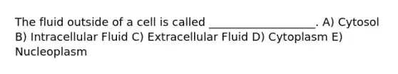 The fluid outside of a cell is called ___________________. A) Cytosol B) Intracellular Fluid C) Extracellular Fluid D) Cytoplasm E) Nucleoplasm