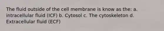 The fluid outside of the cell membrane is know as the: a. intracellular fluid (ICF) b. Cytosol c. The cytoskeleton d. Extracellular fluid (ECF)