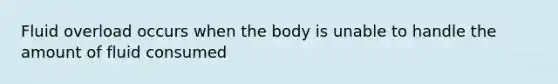 Fluid overload occurs when the body is unable to handle the amount of fluid consumed