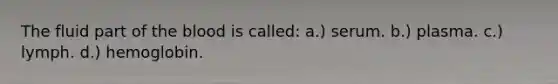 The fluid part of the blood is called: a.) serum. b.) plasma. c.) lymph. d.) hemoglobin.