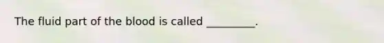 The fluid part of the blood is called _________.