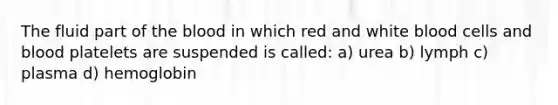 The fluid part of the blood in which red and white blood cells and blood platelets are suspended is called: a) urea b) lymph c) plasma d) hemoglobin