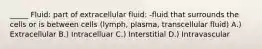 _____ Fluid: part of extracellular fluid: -fluid that surrounds the cells or is between cells (lymph, plasma, transcellular fluid) A.) Extracellular B.) Intracelluar C.) Interstitial D.) Intravascular