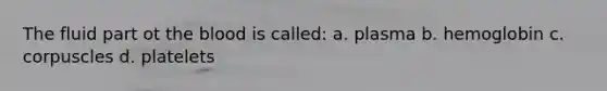 The fluid part ot the blood is called: a. plasma b. hemoglobin c. corpuscles d. platelets