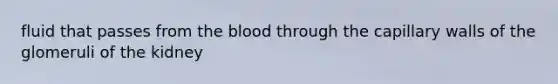 fluid that passes from the blood through the capillary walls of the glomeruli of the kidney