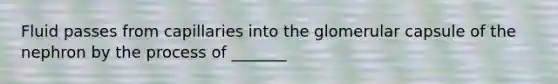 Fluid passes from capillaries into the glomerular capsule of the nephron by the process of _______