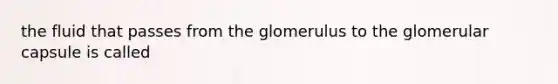 the fluid that passes from the glomerulus to the glomerular capsule is called