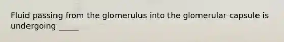 Fluid passing from the glomerulus into the glomerular capsule is undergoing _____