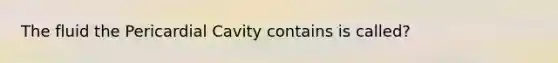 The fluid the Pericardial Cavity contains is called?
