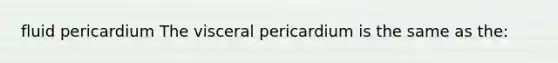 fluid pericardium The visceral pericardium is the same as the: