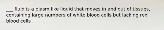 ___ fluid is a plasm like liquid that moves in and out of tissues, containing large numbers of white blood cells but lacking red blood cells .