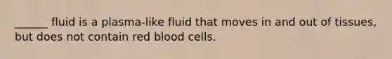 ______ fluid is a plasma-like fluid that moves in and out of tissues, but does not contain red blood cells.