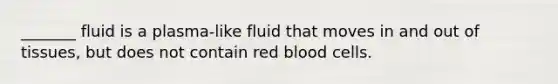 _______ fluid is a plasma-like fluid that moves in and out of tissues, but does not contain red blood cells.