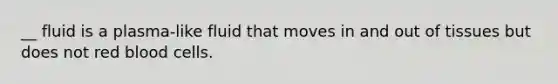 __ fluid is a plasma-like fluid that moves in and out of tissues but does not red blood cells.
