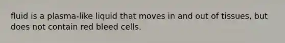 fluid is a plasma-like liquid that moves in and out of tissues, but does not contain red bleed cells.